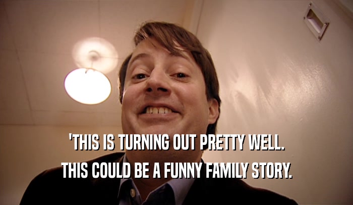 'THIS IS TURNING OUT PRETTY WELL. THIS COULD BE A FUNNY FAMILY STORY. 