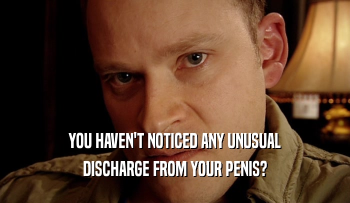 YOU HAVEN'T NOTICED ANY UNUSUAL DISCHARGE FROM YOUR PENIS? 