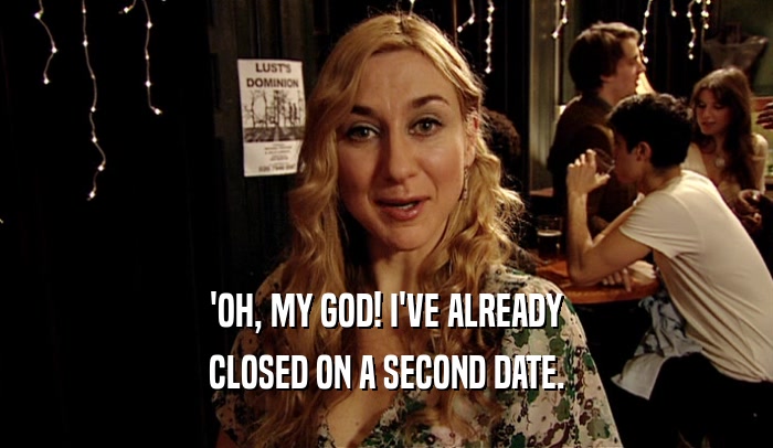'OH, MY GOD! I'VE ALREADY
 CLOSED ON A SECOND DATE.
 