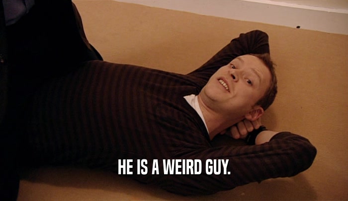 HE IS A WEIRD GUY.  