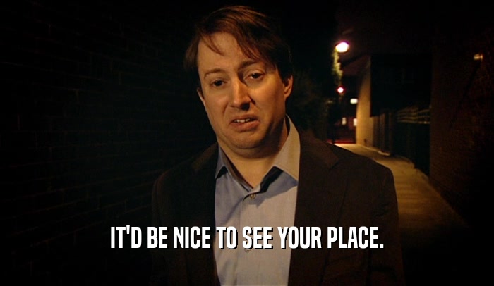 IT'D BE NICE TO SEE YOUR PLACE.  