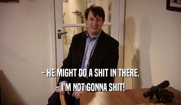 - HE MIGHT DO A SHIT IN THERE. - I'M NOT GONNA SHIT! 