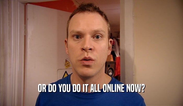 OR DO YOU DO IT ALL ONLINE NOW?  