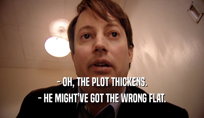 - OH, THE PLOT THICKENS. - HE MIGHT'VE GOT THE WRONG FLAT. 
