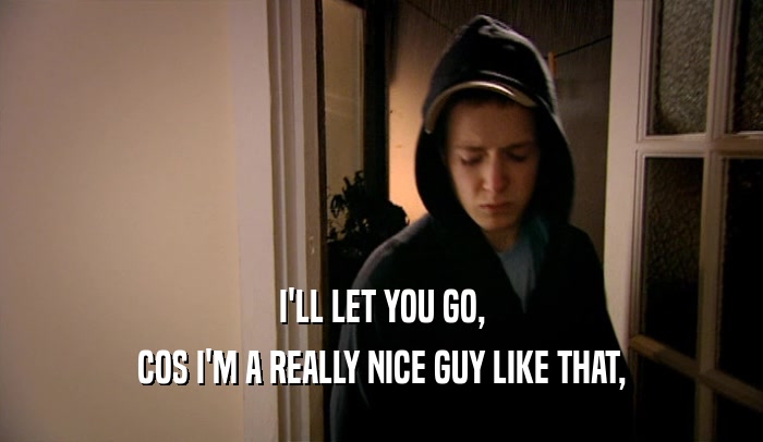 I'LL LET YOU GO, COS I'M A REALLY NICE GUY LIKE THAT, 