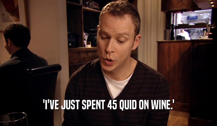 'I'VE JUST SPENT 45 QUID ON WINE.'  