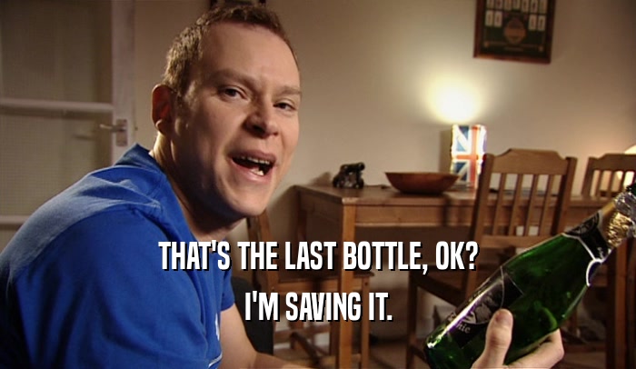 THAT'S THE LAST BOTTLE, OK? I'M SAVING IT. 
