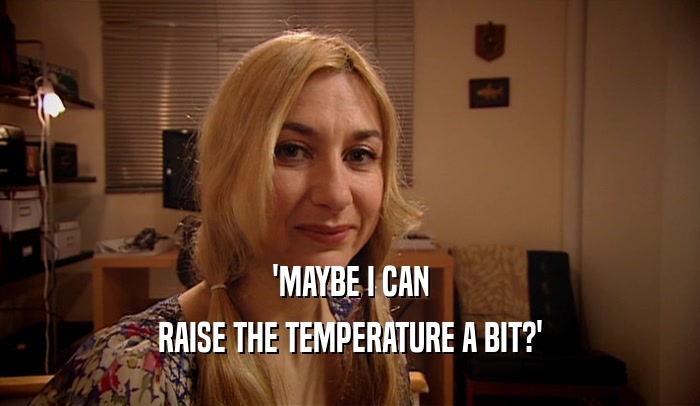 'MAYBE I CAN
 RAISE THE TEMPERATURE A BIT?'
 