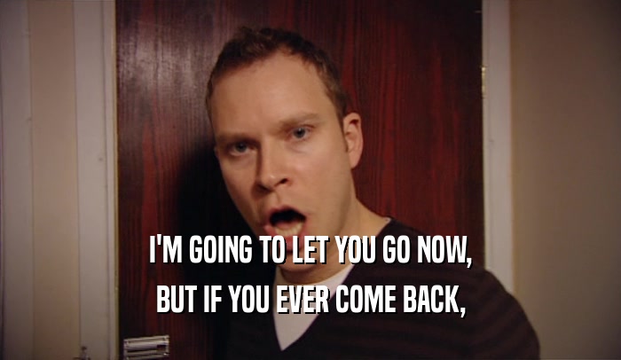 I'M GOING TO LET YOU GO NOW, BUT IF YOU EVER COME BACK, 