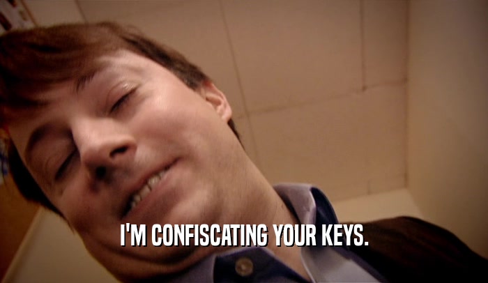 I'M CONFISCATING YOUR KEYS.  