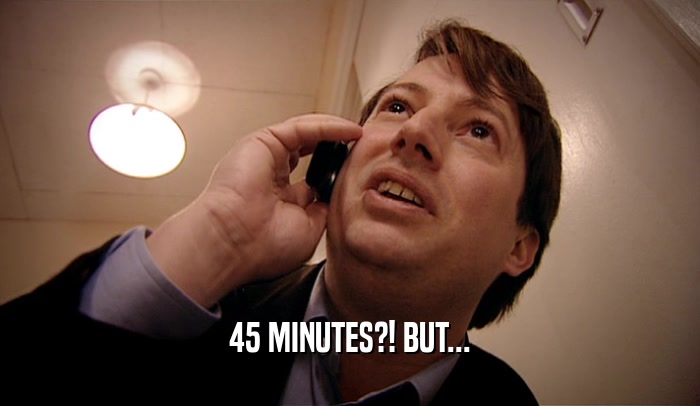 45 MINUTES?! BUT...  