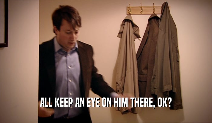 ALL KEEP AN EYE ON HIM THERE, OK?  