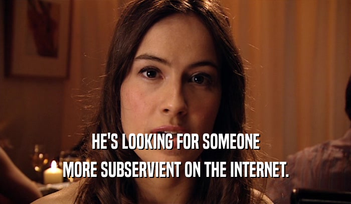 HE'S LOOKING FOR SOMEONE MORE SUBSERVIENT ON THE INTERNET. 