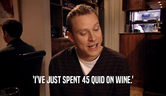 'I'VE JUST SPENT 45 QUID ON WINE.'  