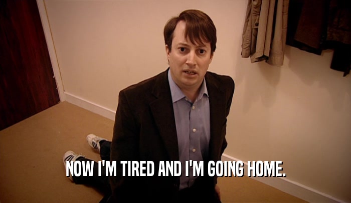 NOW I'M TIRED AND I'M GOING HOME.  