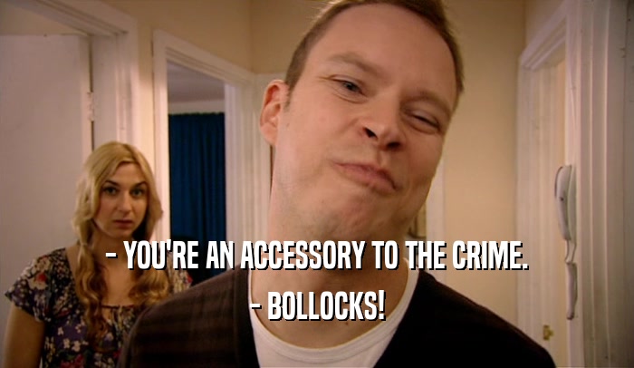 - YOU'RE AN ACCESSORY TO THE CRIME. - BOLLOCKS! 