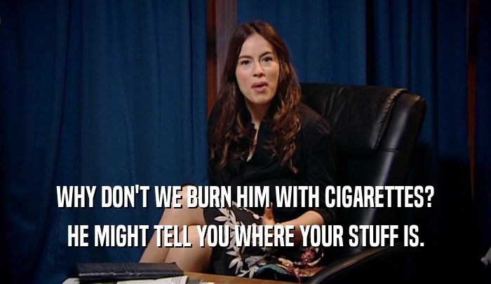 WHY DON'T WE BURN HIM WITH CIGARETTES? HE MIGHT TELL YOU WHERE YOUR STUFF IS. 