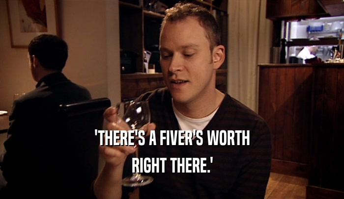 'THERE'S A FIVER'S WORTH RIGHT THERE.' 