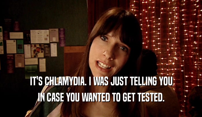 IT'S CHLAMYDIA. I WAS JUST TELLING YOU IN CASE YOU WANTED TO GET TESTED. 
