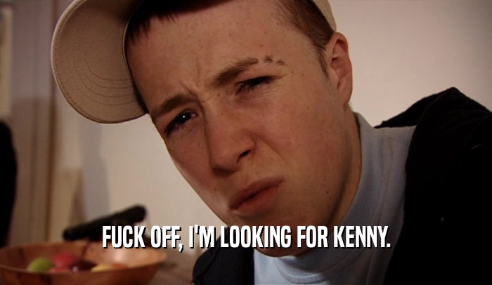 FUCK OFF, I'M LOOKING FOR KENNY.  