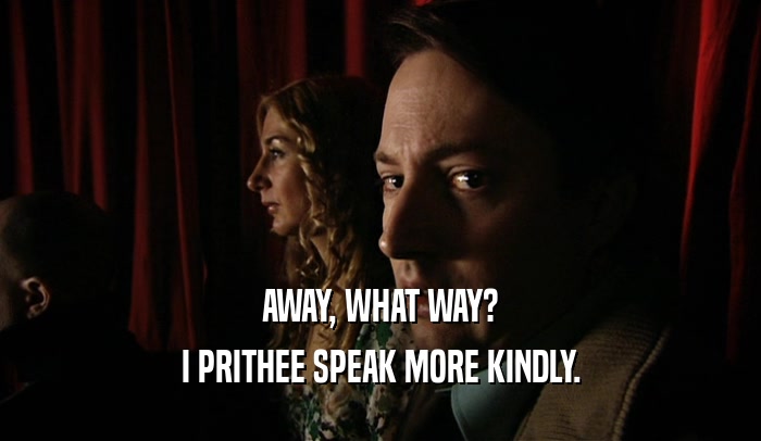 AWAY, WHAT WAY? I PRITHEE SPEAK MORE KINDLY. 