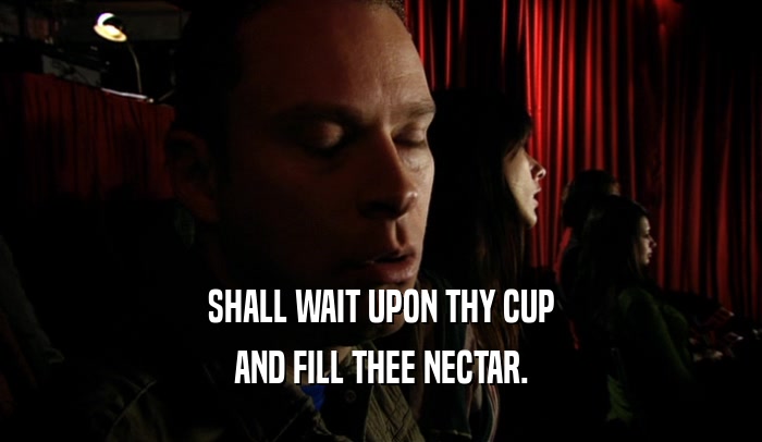 SHALL WAIT UPON THY CUP AND FILL THEE NECTAR. 