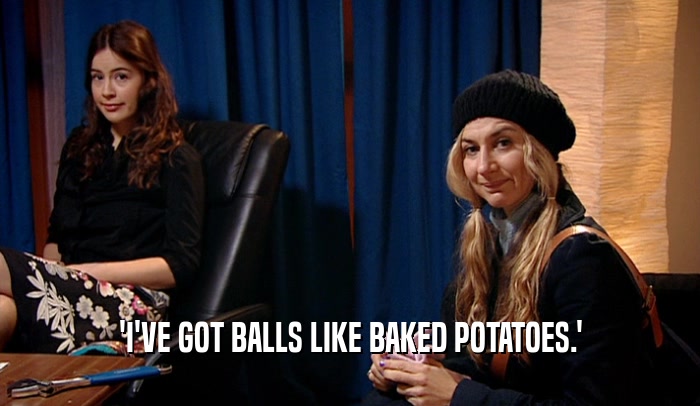 'I'VE GOT BALLS LIKE BAKED POTATOES.'  