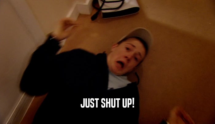JUST SHUT UP!  
