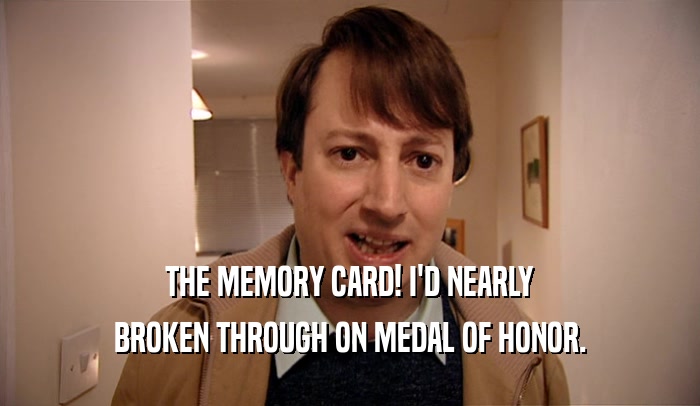 THE MEMORY CARD! I'D NEARLY BROKEN THROUGH ON MEDAL OF HONOR. 
