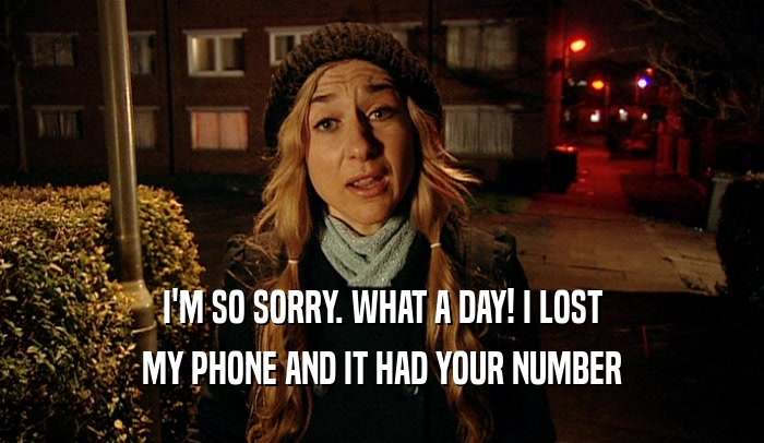 I'M SO SORRY. WHAT A DAY! I LOST MY PHONE AND IT HAD YOUR NUMBER 