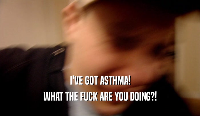 I'VE GOT ASTHMA! WHAT THE FUCK ARE YOU DOING?! 