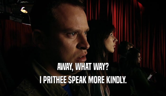 AWAY, WHAT WAY? I PRITHEE SPEAK MORE KINDLY. 