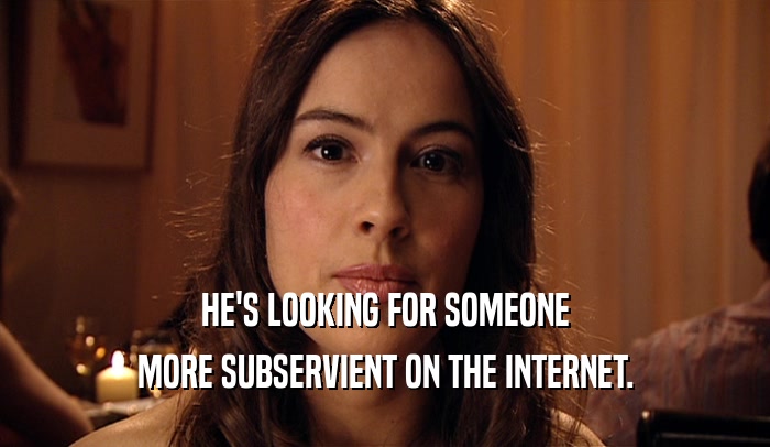 HE'S LOOKING FOR SOMEONE MORE SUBSERVIENT ON THE INTERNET. 