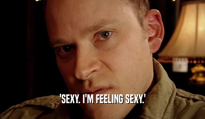 'SEXY. I'M FEELING SEXY.'  