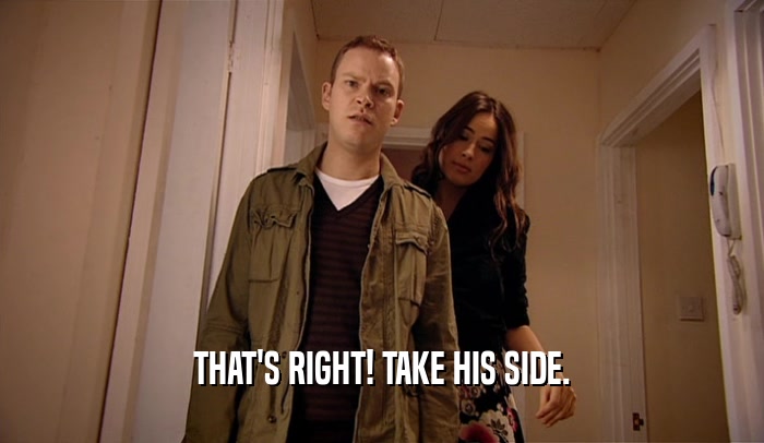 THAT'S RIGHT! TAKE HIS SIDE.  