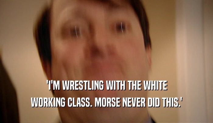 'I'M WRESTLING WITH THE WHITE WORKING CLASS. MORSE NEVER DID THIS.' 
