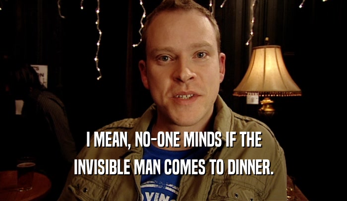 I MEAN, NO-ONE MINDS IF THE INVISIBLE MAN COMES TO DINNER. 