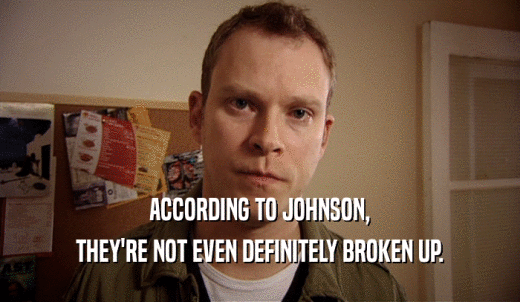 ACCORDING TO JOHNSON, THEY'RE NOT EVEN DEFINITELY BROKEN UP. 