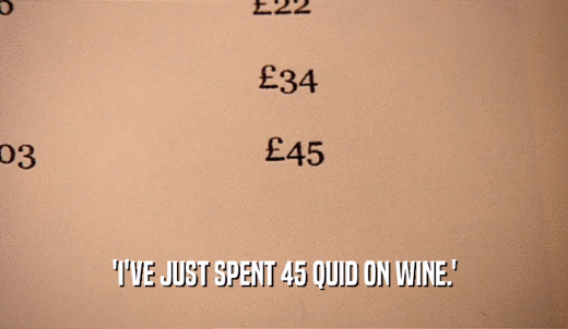 'I'VE JUST SPENT 45 QUID ON WINE.'  