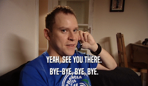 YEAH, SEE YOU THERE. BYE-BYE, BYE, BYE. 