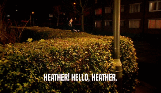 HEATHER! HELLO, HEATHER.  