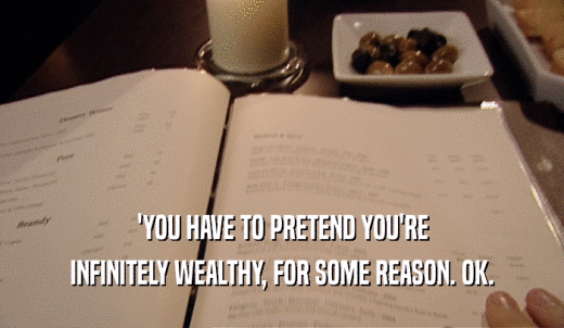 'YOU HAVE TO PRETEND YOU'RE INFINITELY WEALTHY, FOR SOME REASON. OK. 
