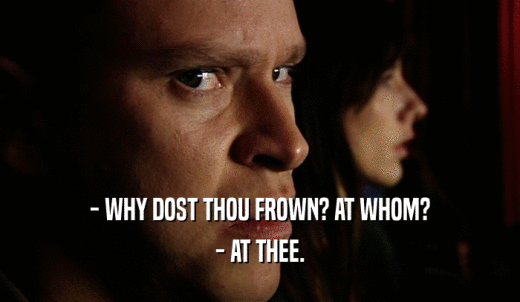 - WHY DOST THOU FROWN? AT WHOM? - AT THEE. 