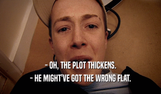 - OH, THE PLOT THICKENS. - HE MIGHT'VE GOT THE WRONG FLAT. 