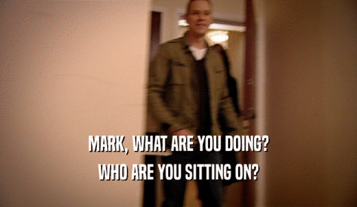 MARK, WHAT ARE YOU DOING? WHO ARE YOU SITTING ON? 