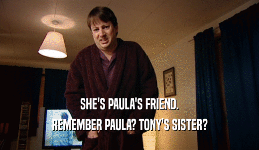 SHE'S PAULA'S FRIEND. REMEMBER PAULA? TONY'S SISTER? 