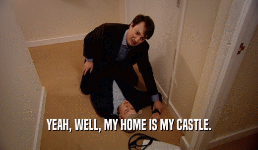 YEAH, WELL, MY HOME IS MY CASTLE.  