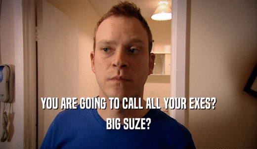YOU ARE GOING TO CALL ALL YOUR EXES? BIG SUZE? 