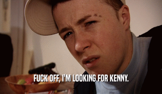 FUCK OFF, I'M LOOKING FOR KENNY.  