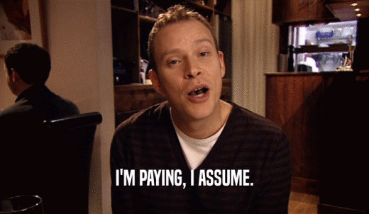 I'M PAYING, I ASSUME.  